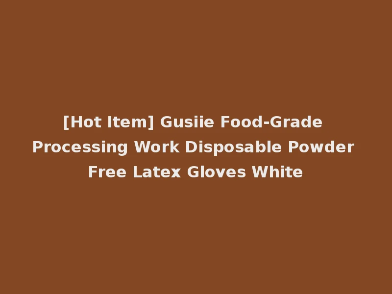 [Hot Item] Gusiie Food-Grade Processing Work Disposable Powder Free Latex Gloves White