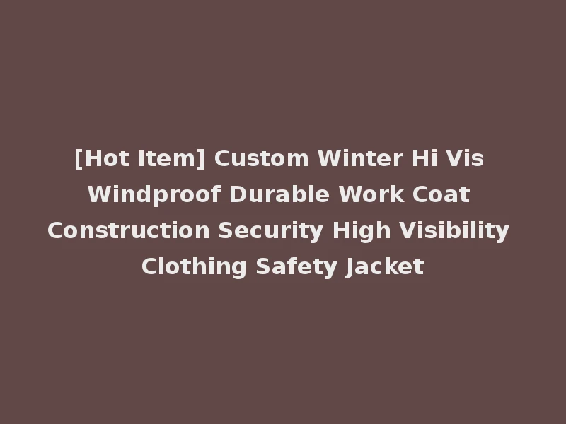 [Hot Item] Custom Winter Hi Vis Windproof Durable Work Coat Construction Security High Visibility Clothing Safety Jacket