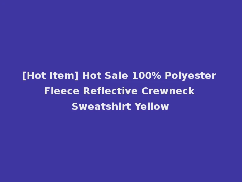 [Hot Item] Hot Sale 100% Polyester Fleece Reflective Crewneck Sweatshirt Yellow