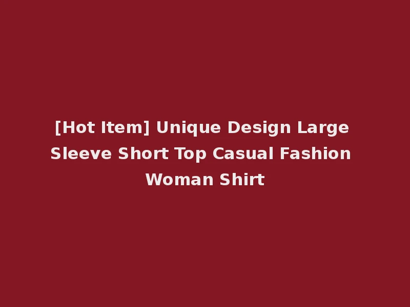 [Hot Item] Unique Design Large Sleeve Short Top Casual Fashion Woman Shirt