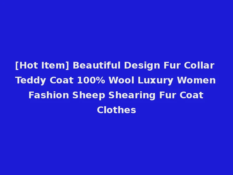 [Hot Item] Beautiful Design Fur Collar Teddy Coat 100% Wool Luxury Women Fashion Sheep Shearing Fur Coat Clothes