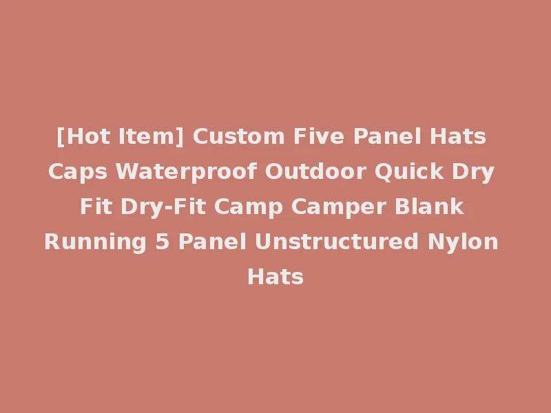 [Hot Item] Custom Five Panel Hats Caps Waterproof Outdoor Quick Dry Fit Dry-Fit Camp Camper Blank Running 5 Panel Unstructured Nylon Hats