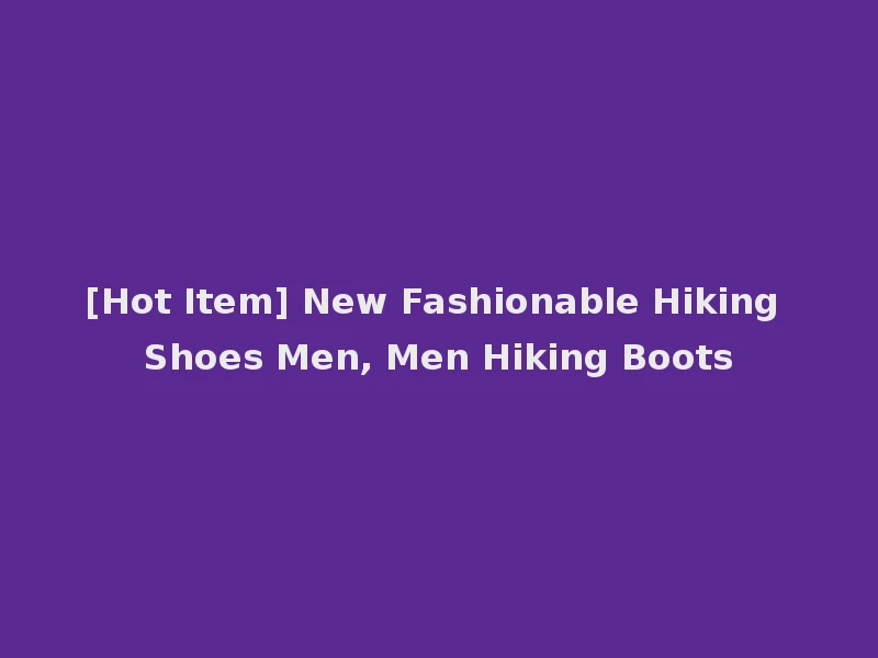 [Hot Item] New Fashionable Hiking Shoes Men, Men Hiking Boots