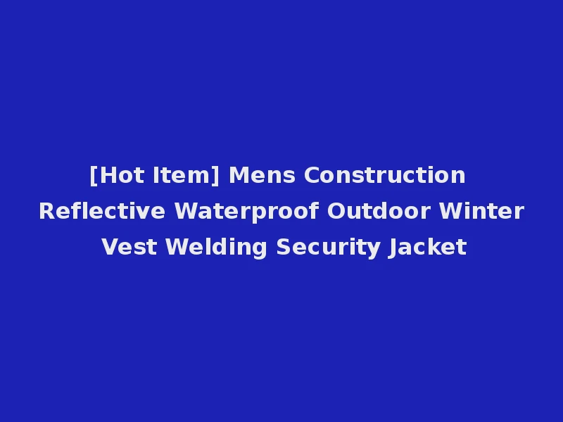 [Hot Item] Mens Construction Reflective Waterproof Outdoor Winter Vest Welding Security Jacket