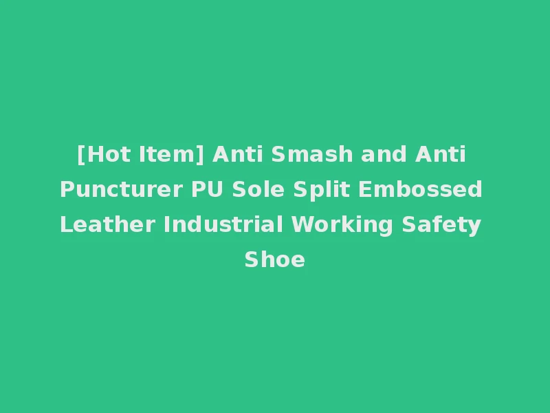 [Hot Item] Anti Smash and Anti Puncturer PU Sole Split Embossed Leather Industrial Working Safety Shoe