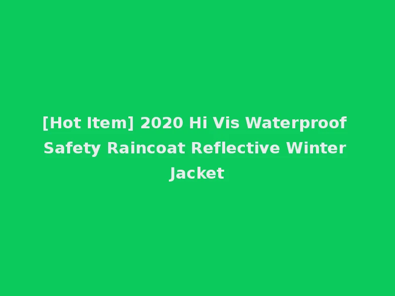 [Hot Item] 2020 Hi Vis Waterproof Safety Raincoat Reflective Winter Jacket
