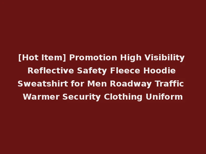 [Hot Item] Promotion High Visibility Reflective Safety Fleece Hoodie Sweatshirt for Men Roadway Traffic Warmer Security Clothing Uniform