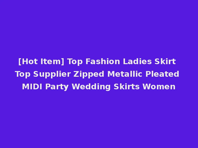 [Hot Item] Top Fashion Ladies Skirt Top Supplier Zipped Metallic Pleated MIDI Party Wedding Skirts Women