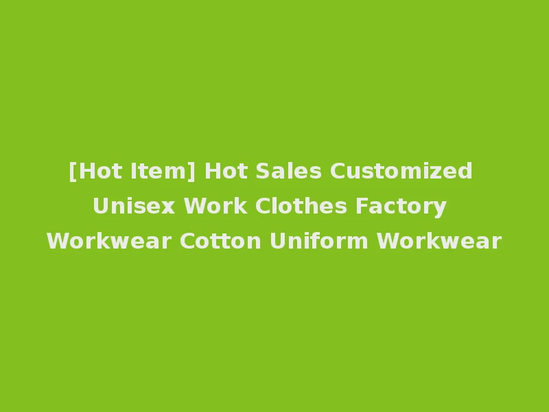 [Hot Item] Hot Sales Customized Unisex Work Clothes Factory Workwear Cotton Uniform Workwear
