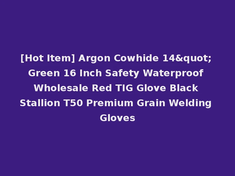 [Hot Item] Argon Cowhide 14" Green 16 Inch Safety Waterproof Wholesale Red TIG Glove Black Stallion T50 Premium Grain Welding Gloves