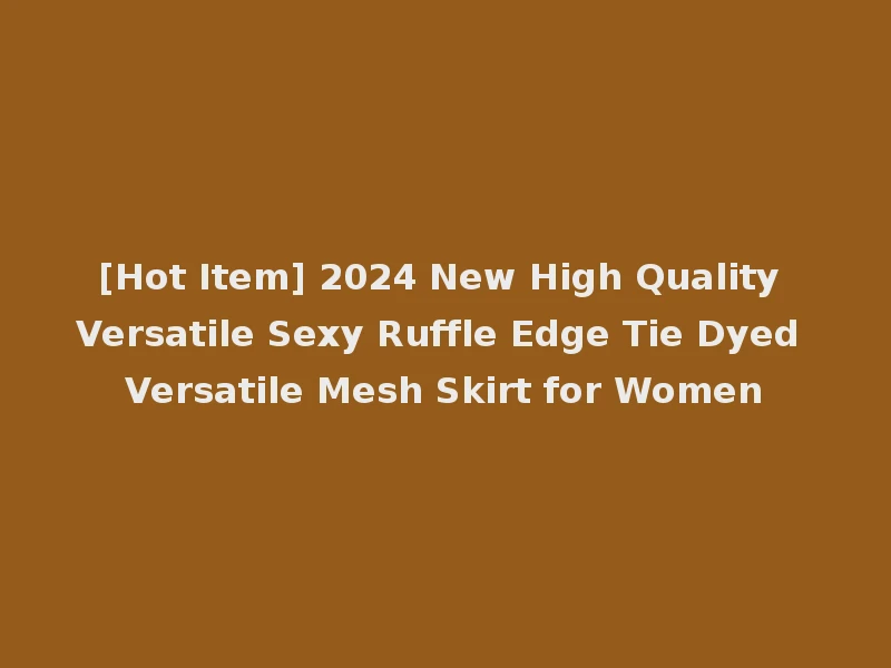 [Hot Item] 2024 New High Quality Versatile Sexy Ruffle Edge Tie Dyed Versatile Mesh Skirt for Women