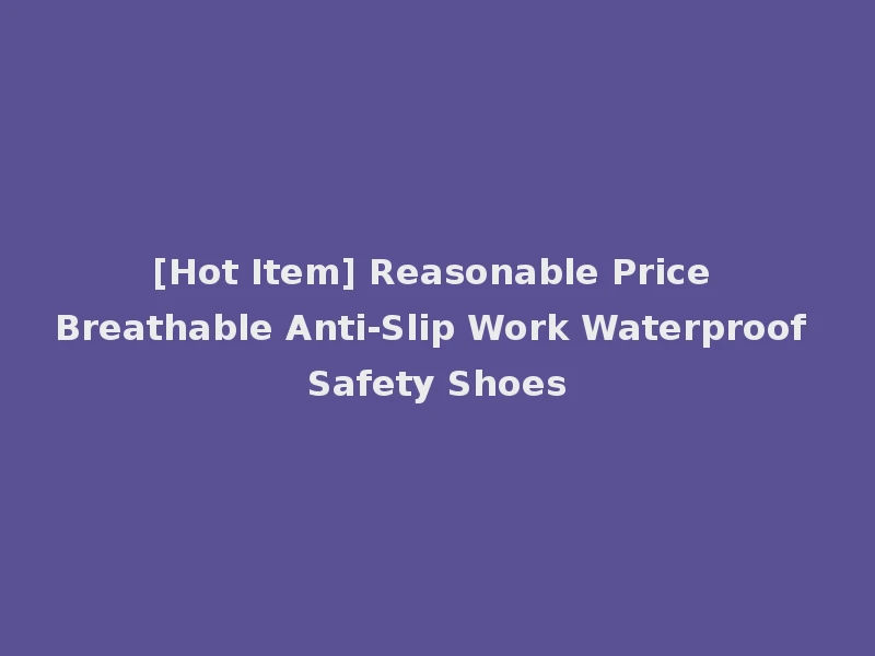 [Hot Item] Reasonable Price Breathable Anti-Slip Work Waterproof Safety Shoes