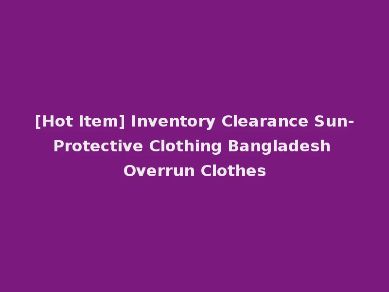 [Hot Item] Inventory Clearance Sun-Protective Clothing Bangladesh Overrun Clothes