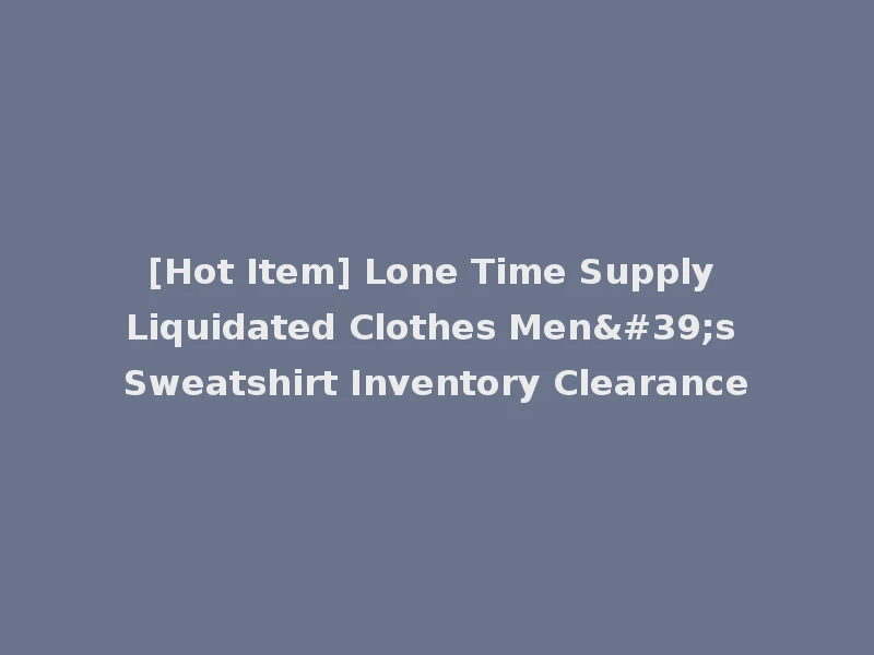 [Hot Item] Lone Time Supply Liquidated Clothes Men's Sweatshirt Inventory Clearance