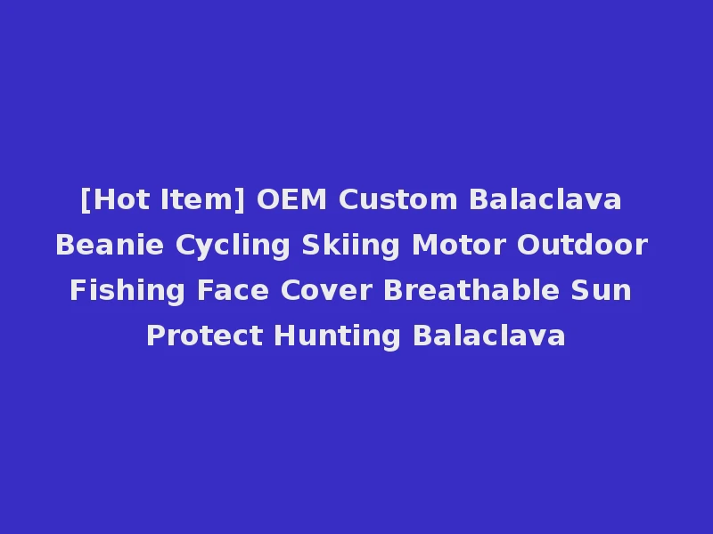 [Hot Item] OEM Custom Balaclava Beanie Cycling Skiing Motor Outdoor Fishing Face Cover Breathable Sun Protect Hunting Balaclava