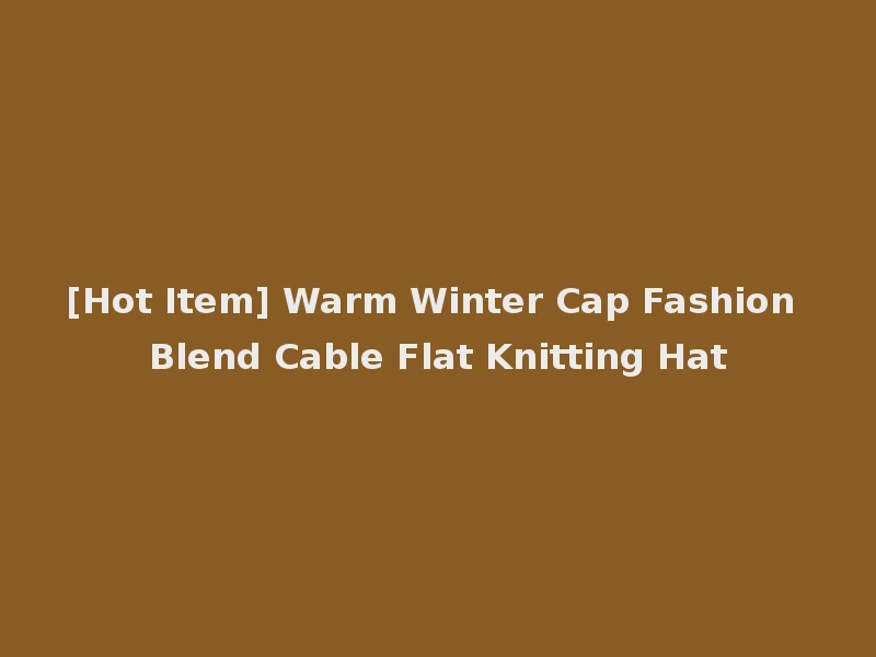 [Hot Item] Warm Winter Cap Fashion Blend Cable Flat Knitting Hat