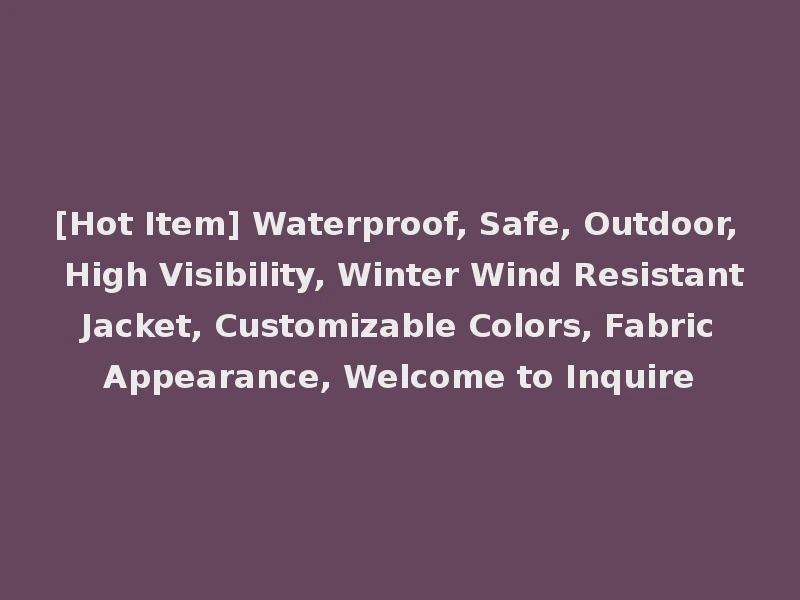 [Hot Item] Waterproof, Safe, Outdoor, High Visibility, Winter Wind Resistant Jacket, Customizable Colors, Fabric Appearance, Welcome to Inquire
