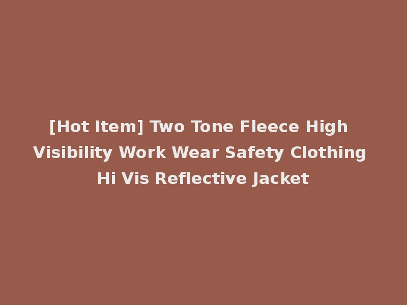 [Hot Item] Two Tone Fleece High Visibility Work Wear Safety Clothing Hi Vis Reflective Jacket