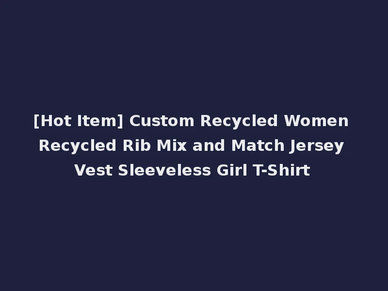 [Hot Item] Custom Recycled Women Recycled Rib Mix and Match Jersey Vest Sleeveless Girl T-Shirt