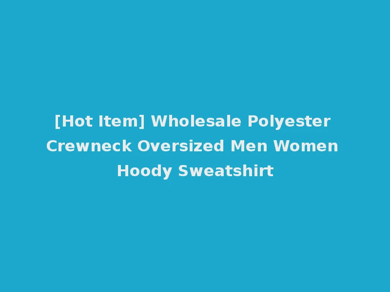 [Hot Item] Wholesale Polyester Crewneck Oversized Men Women Hoody Sweatshirt