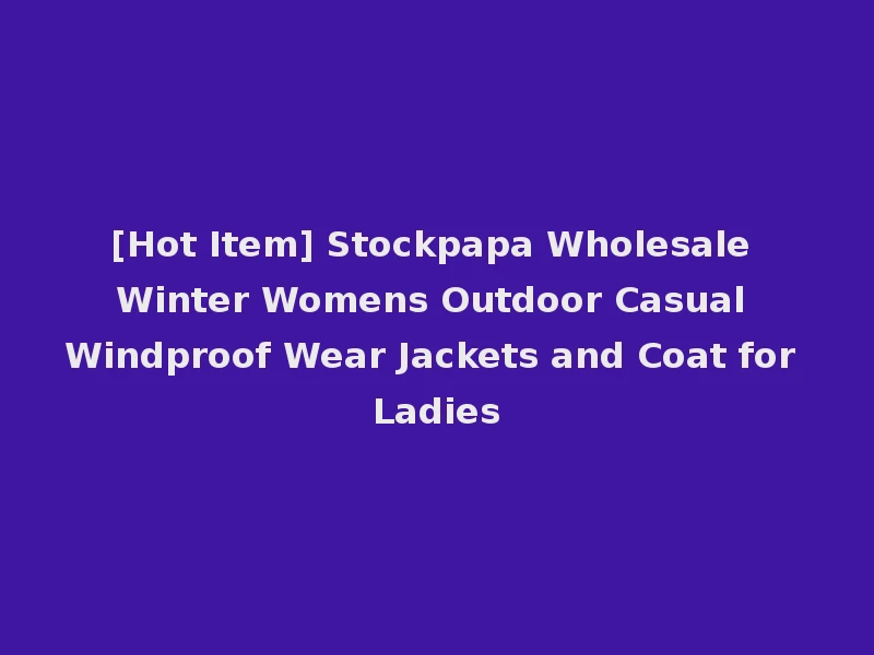 [Hot Item] Stockpapa Wholesale Winter Womens Outdoor Casual Windproof Wear Jackets and Coat for Ladies