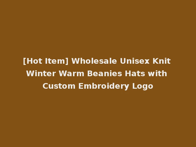 [Hot Item] Wholesale Unisex Knit Winter Warm Beanies Hats with Custom Embroidery Logo