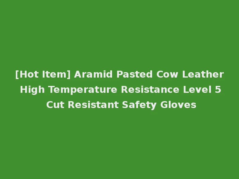 [Hot Item] Aramid Pasted Cow Leather High Temperature Resistance Level 5 Cut Resistant Safety Gloves
