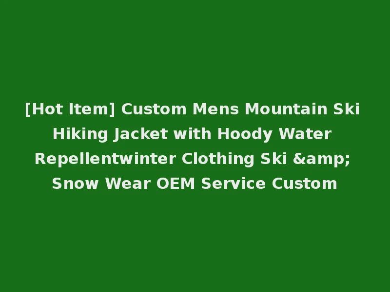 [Hot Item] Custom Mens Mountain Ski Hiking Jacket with Hoody Water Repellentwinter Clothing Ski & Snow Wear OEM Service Custom