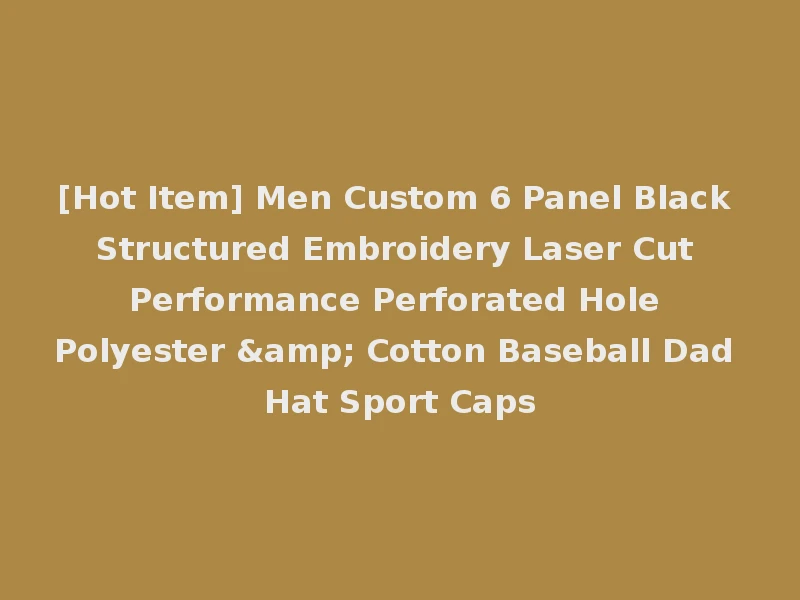 [Hot Item] Men Custom 6 Panel Black Structured Embroidery Laser Cut Performance Perforated Hole Polyester & Cotton Baseball Dad Hat Sport Caps