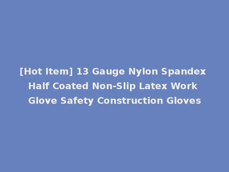 [Hot Item] 13 Gauge Nylon Spandex Half Coated Non-Slip Latex Work Glove Safety Construction Gloves