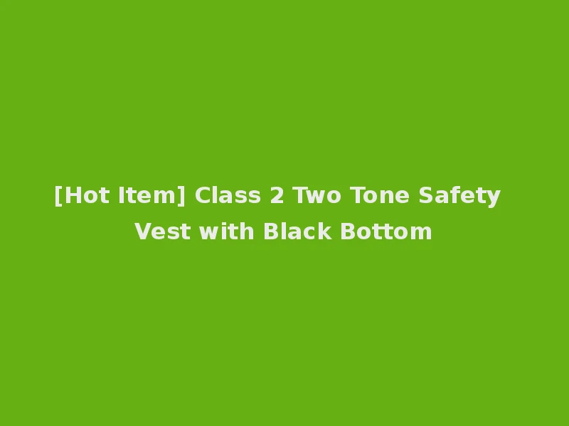 [Hot Item] Class 2 Two Tone Safety Vest with Black Bottom