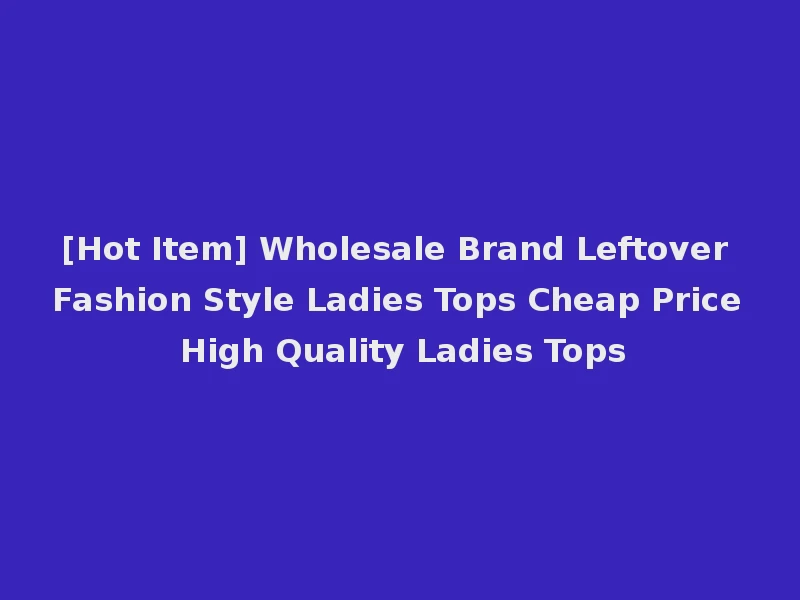 [Hot Item] Wholesale Brand Leftover Fashion Style Ladies Tops Cheap Price High Quality Ladies Tops
