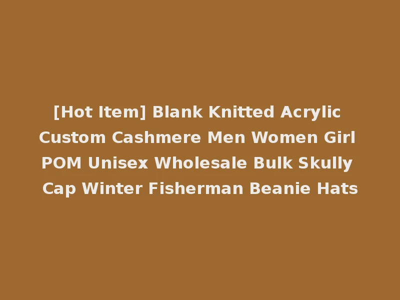 [Hot Item] Blank Knitted Acrylic Custom Cashmere Men Women Girl POM Unisex Wholesale Bulk Skully Cap Winter Fisherman Beanie Hats