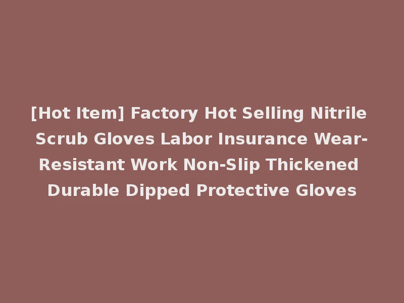 [Hot Item] Factory Hot Selling Nitrile Scrub Gloves Labor Insurance Wear-Resistant Work Non-Slip Thickened Durable Dipped Protective Gloves