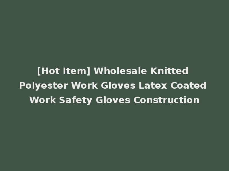 [Hot Item] Wholesale Knitted Polyester Work Gloves Latex Coated Work Safety Gloves Construction