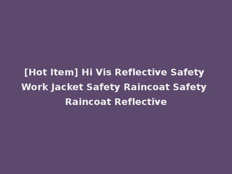 [Hot Item] Hi Vis Reflective Safety Work Jacket Safety Raincoat Safety Raincoat Reflective