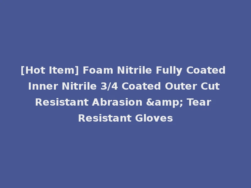 [Hot Item] Foam Nitrile Fully Coated Inner Nitrile 3/4 Coated Outer Cut Resistant Abrasion & Tear Resistant Gloves