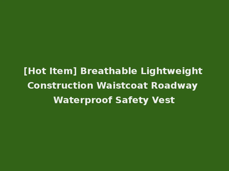 [Hot Item] Breathable Lightweight Construction Waistcoat Roadway Waterproof Safety Vest