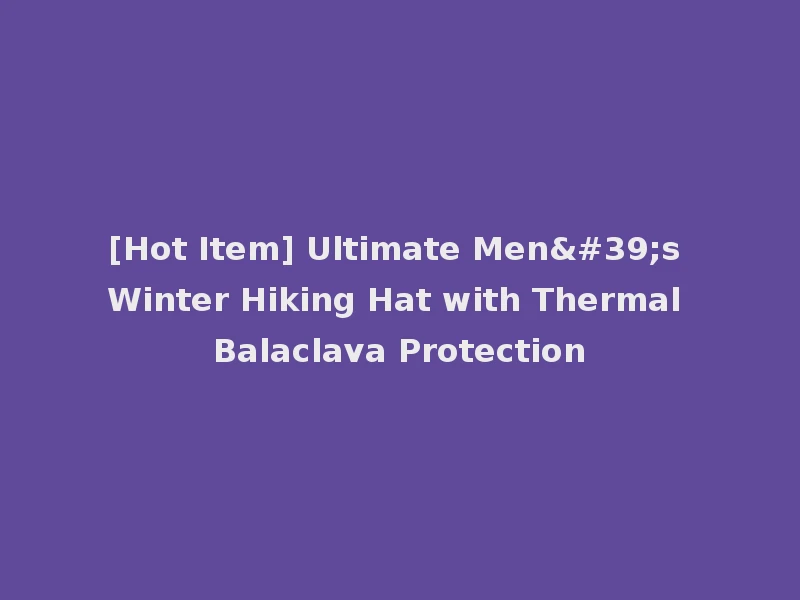 [Hot Item] Ultimate Men's Winter Hiking Hat with Thermal Balaclava Protection