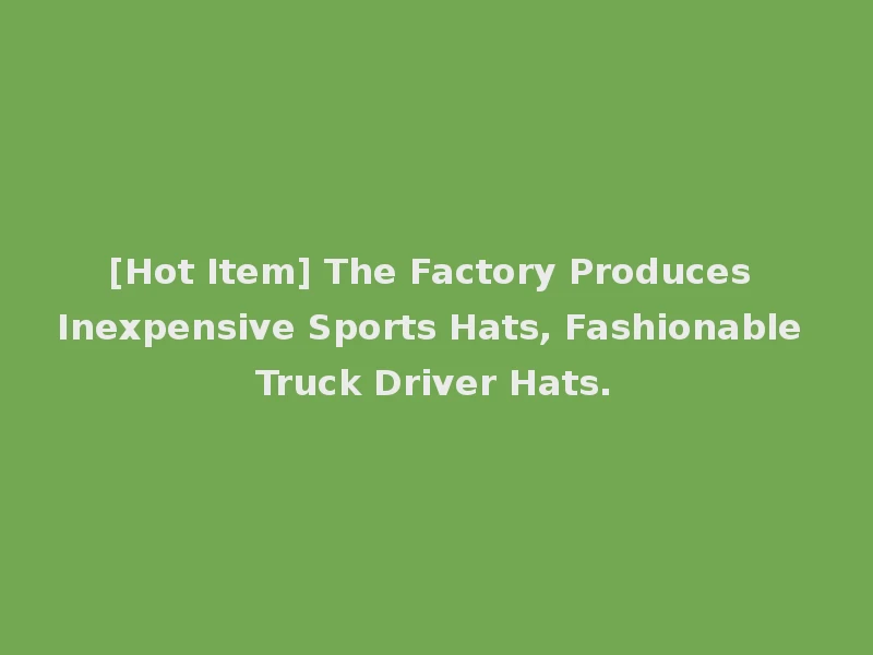 [Hot Item] The Factory Produces Inexpensive Sports Hats, Fashionable Truck Driver Hats.