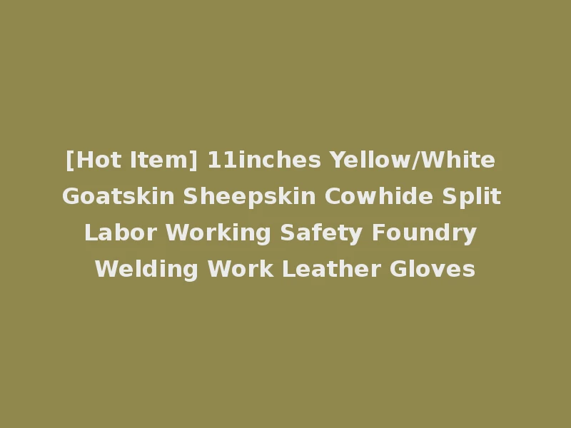 [Hot Item] 11inches Yellow/White Goatskin Sheepskin Cowhide Split Labor Working Safety Foundry Welding Work Leather Gloves