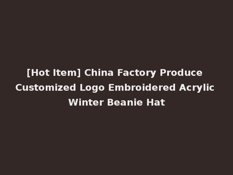 [Hot Item] China Factory Produce Customized Logo Embroidered Acrylic Winter Beanie Hat