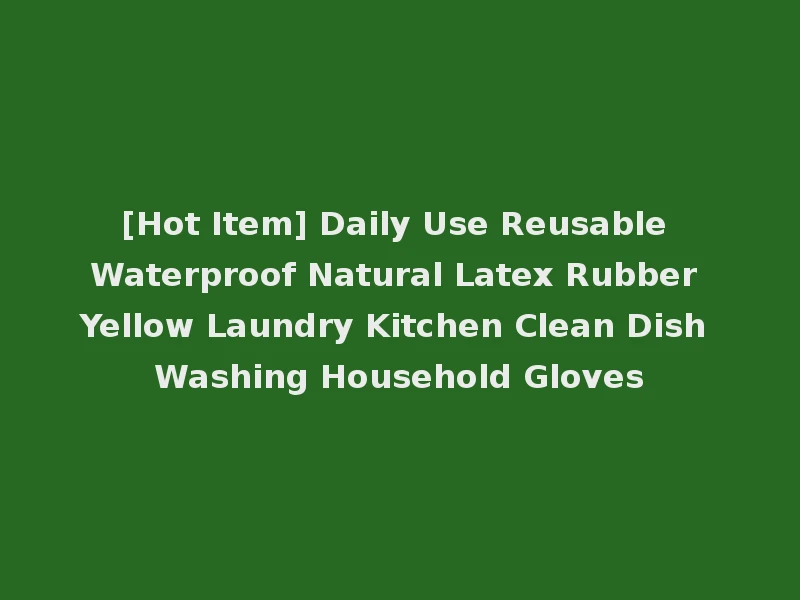 [Hot Item] Daily Use Reusable Waterproof Natural Latex Rubber Yellow Laundry Kitchen Clean Dish Washing Household Gloves