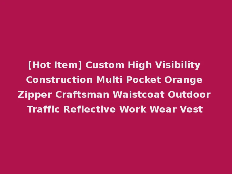 [Hot Item] Custom High Visibility Construction Multi Pocket Orange Zipper Craftsman Waistcoat Outdoor Traffic Reflective Work Wear Vest