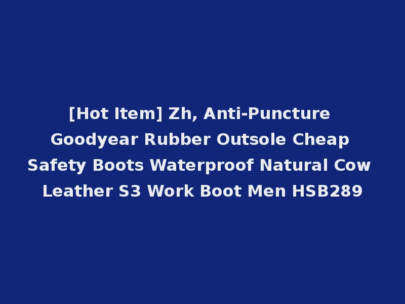 [Hot Item] Zh, Anti-Puncture Goodyear Rubber Outsole Cheap Safety Boots Waterproof Natural Cow Leather S3 Work Boot Men HSB289