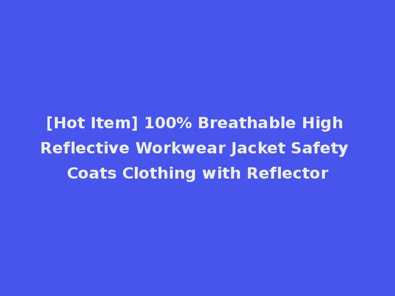 [Hot Item] 100% Breathable High Reflective Workwear Jacket Safety Coats Clothing with Reflector