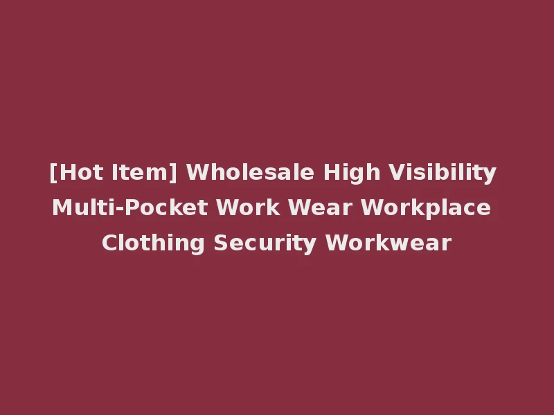 [Hot Item] Wholesale High Visibility Multi-Pocket Work Wear Workplace Clothing Security Workwear