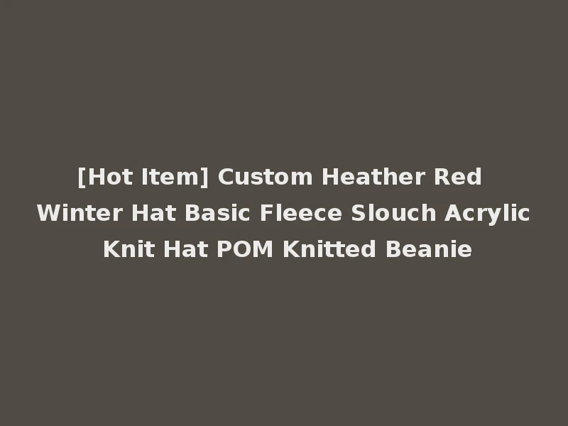 [Hot Item] Custom Heather Red Winter Hat Basic Fleece Slouch Acrylic Knit Hat POM Knitted Beanie