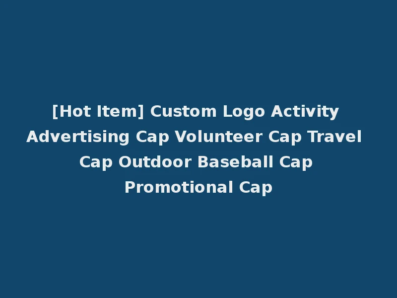 [Hot Item] Custom Logo Activity Advertising Cap Volunteer Cap Travel Cap Outdoor Baseball Cap Promotional Cap