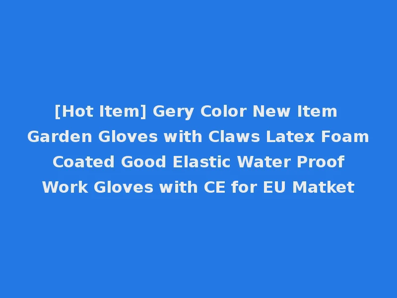 [Hot Item] Gery Color New Item Garden Gloves with Claws Latex Foam Coated Good Elastic Water Proof Work Gloves with CE for EU Matket